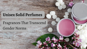 Unisex Solid Perfumes: Fragrances That Transcend Gender Norms